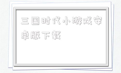 三国时代小游戏安卓版下载街机三国手游官网下载安卓版