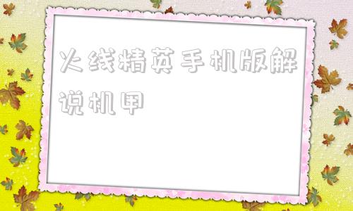 火线精英手机版解说机甲火线精英机甲激活码电脑版