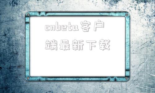 cnbeta客户端最新下载best365官网体育投注电脑版