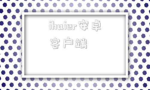 ihaier安卓客户端ihaier电脑客户端下载